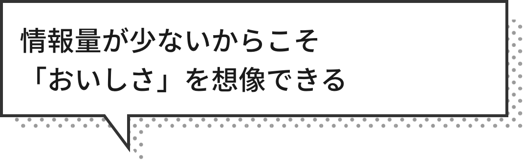 情報量が少ないからこそ「おいしさ」を想像できる